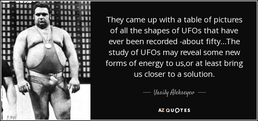 They came up with a table of pictures of all the shapes of UFOs that have ever been recorded -about fifty ...The study of UFOs may reveal some new forms of energy to us,or at least bring us closer to a solution. - Vasily Alekseyev