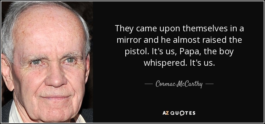 They came upon themselves in a mirror and he almost raised the pistol. It's us, Papa, the boy whispered. It's us. - Cormac McCarthy