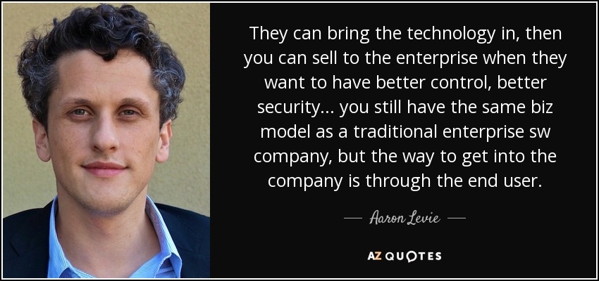 They can bring the technology in, then you can sell to the enterprise when they want to have better control, better security... you still have the same biz model as a traditional enterprise sw company, but the way to get into the company is through the end user. - Aaron Levie