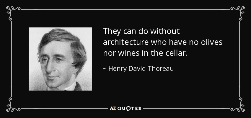 They can do without architecture who have no olives nor wines in the cellar. - Henry David Thoreau