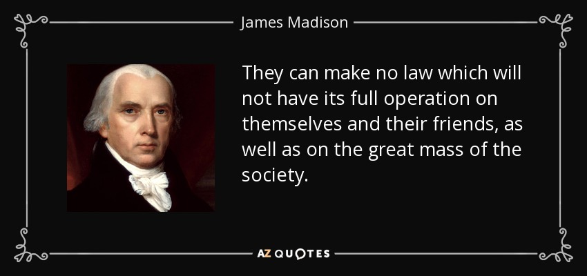 They can make no law which will not have its full operation on themselves and their friends, as well as on the great mass of the society. - James Madison