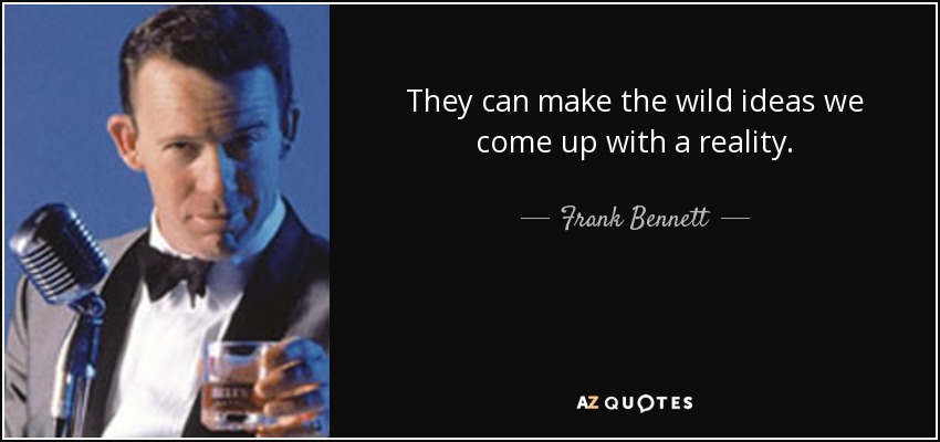 They can make the wild ideas we come up with a reality. - Frank Bennett