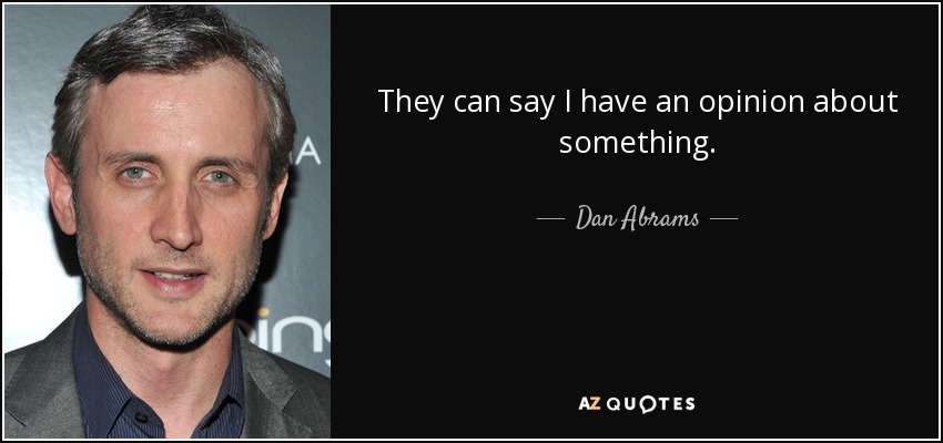They can say I have an opinion about something. - Dan Abrams