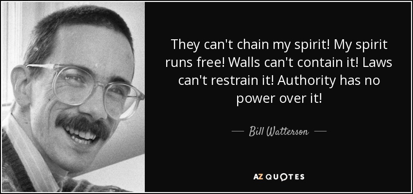 They can't chain my spirit! My spirit runs free! Walls can't contain it! Laws can't restrain it! Authority has no power over it! - Bill Watterson