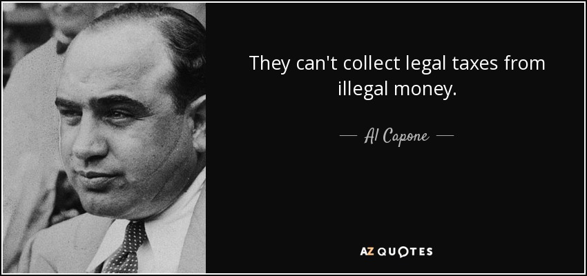 They can't collect legal taxes from illegal money. - Al Capone