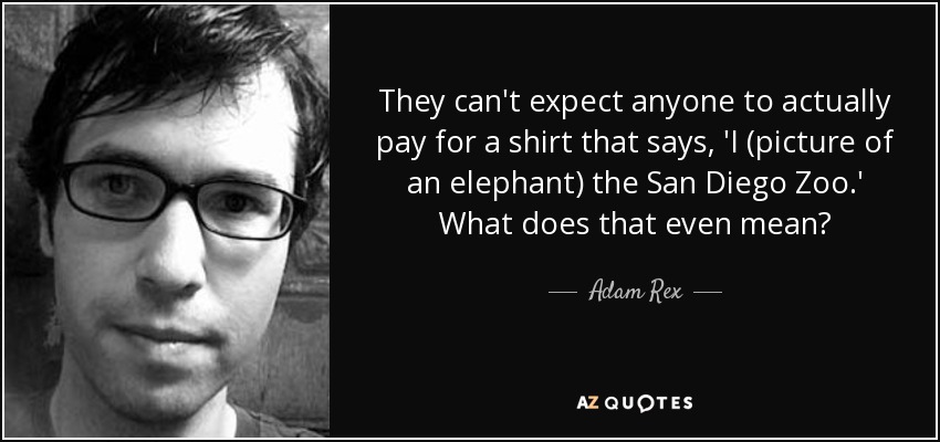 They can't expect anyone to actually pay for a shirt that says, 'I (picture of an elephant) the San Diego Zoo.' What does that even mean? - Adam Rex