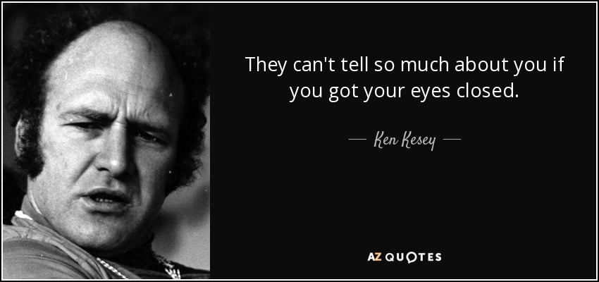 They can't tell so much about you if you got your eyes closed. - Ken Kesey