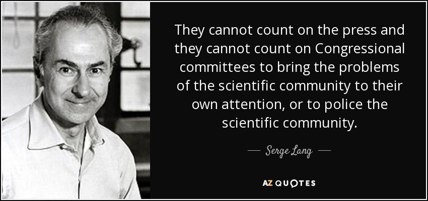 They cannot count on the press and they cannot count on Congressional committees to bring the problems of the scientific community to their own attention, or to police the scientific community. - Serge Lang