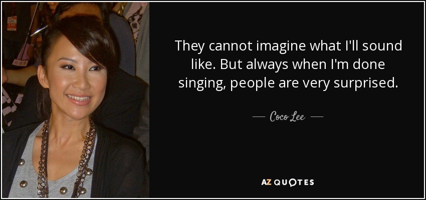 They cannot imagine what I'll sound like. But always when I'm done singing, people are very surprised. - Coco Lee