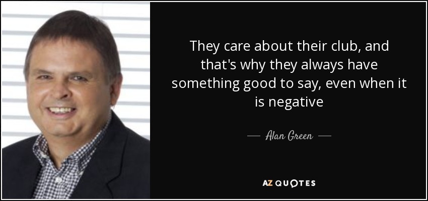 They care about their club, and that's why they always have something good to say, even when it is negative - Alan Green