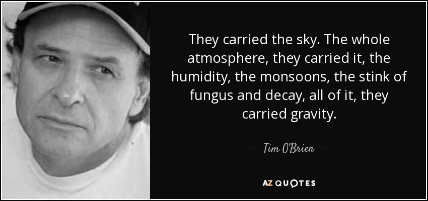 They carried the sky. The whole atmosphere, they carried it, the humidity, the monsoons, the stink of fungus and decay, all of it, they carried gravity. - Tim O'Brien