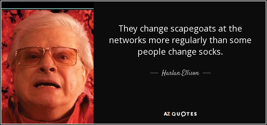 They change scapegoats at the networks more regularly than some people change socks. - Harlan Ellison