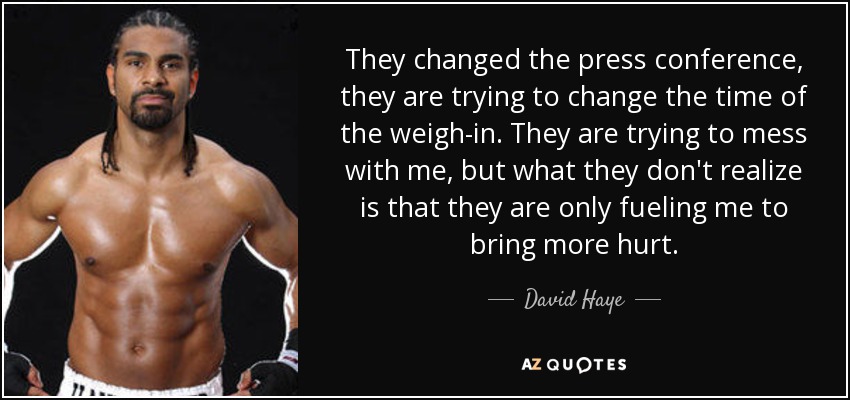 They changed the press conference, they are trying to change the time of the weigh-in. They are trying to mess with me, but what they don't realize is that they are only fueling me to bring more hurt. - David Haye