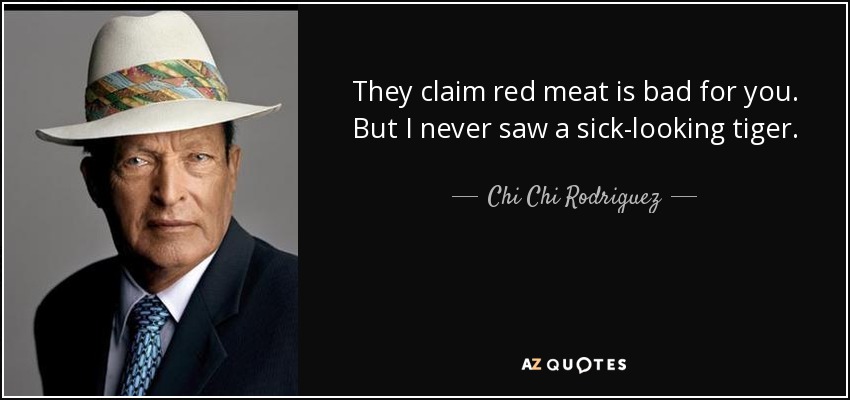 They claim red meat is bad for you. But I never saw a sick-looking tiger. - Chi Chi Rodriguez