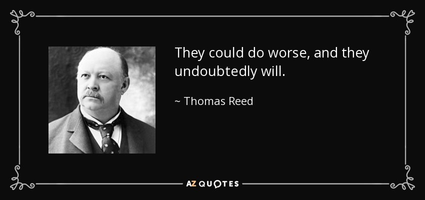 They could do worse, and they undoubtedly will. - Thomas Reed
