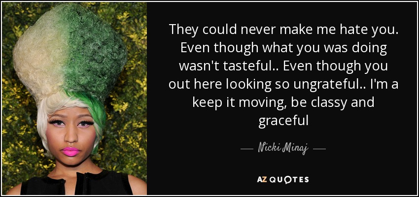 They could never make me hate you. Even though what you was doing wasn't tasteful.. Even though you out here looking so ungrateful.. I'm a keep it moving, be classy and graceful - Nicki Minaj