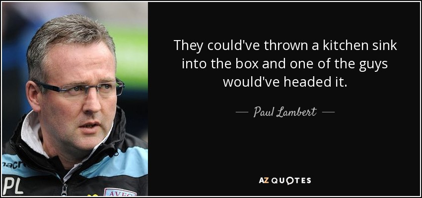 They could've thrown a kitchen sink into the box and one of the guys would've headed it. - Paul Lambert