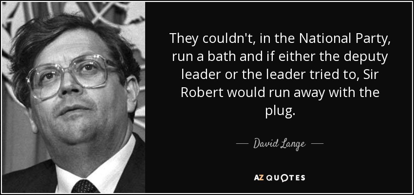 They couldn't, in the National Party, run a bath and if either the deputy leader or the leader tried to, Sir Robert would run away with the plug. - David Lange