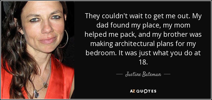 They couldn't wait to get me out. My dad found my place, my mom helped me pack, and my brother was making architectural plans for my bedroom. It was just what you do at 18. - Justine Bateman