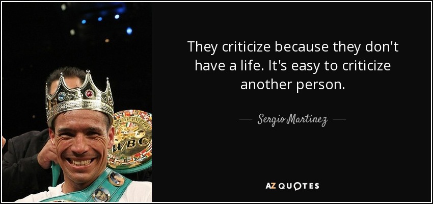 They criticize because they don't have a life. It's easy to criticize another person. - Sergio Martinez