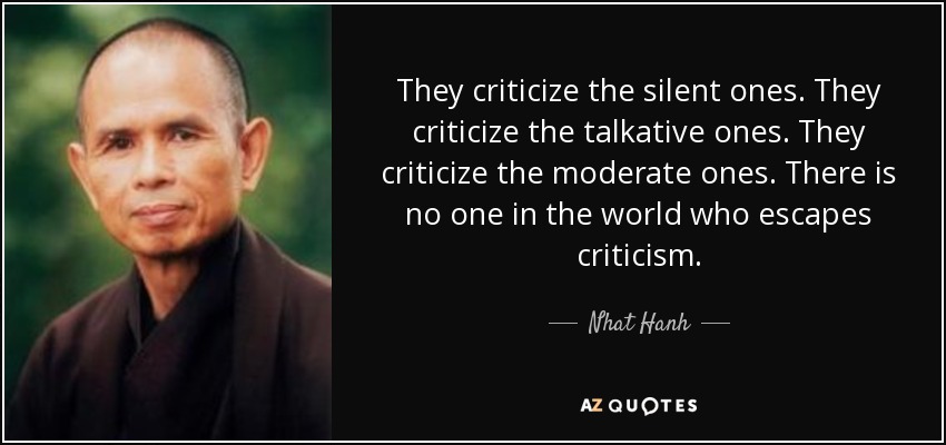 They criticize the silent ones. They criticize the talkative ones. They criticize the moderate ones. There is no one in the world who escapes criticism. - Nhat Hanh