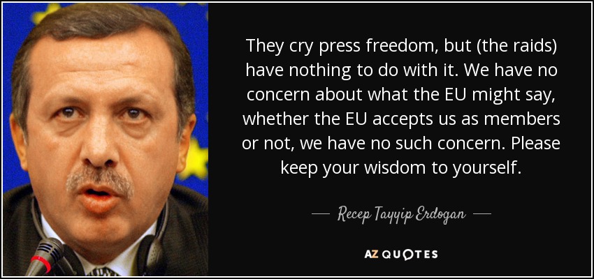 They cry press freedom, but (the raids) have nothing to do with it. We have no concern about what the EU might say, whether the EU accepts us as members or not, we have no such concern. Please keep your wisdom to yourself. - Recep Tayyip Erdogan