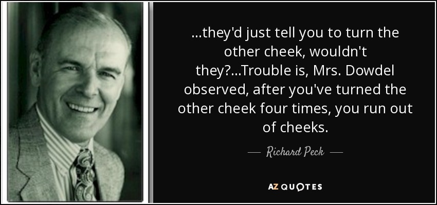 ...they'd just tell you to turn the other cheek, wouldn't they?...Trouble is, Mrs. Dowdel observed, after you've turned the other cheek four times, you run out of cheeks. - Richard Peck