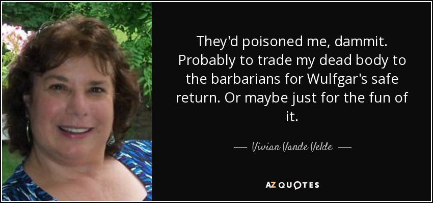 They'd poisoned me, dammit. Probably to trade my dead body to the barbarians for Wulfgar's safe return. Or maybe just for the fun of it. - Vivian Vande Velde