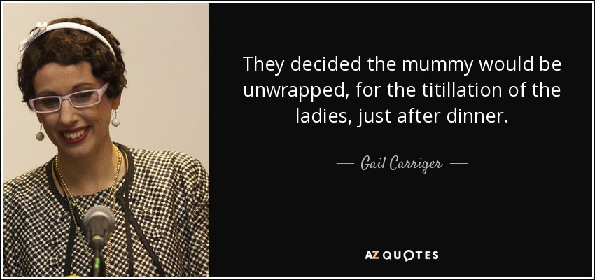 They decided the mummy would be unwrapped, for the titillation of the ladies, just after dinner. - Gail Carriger