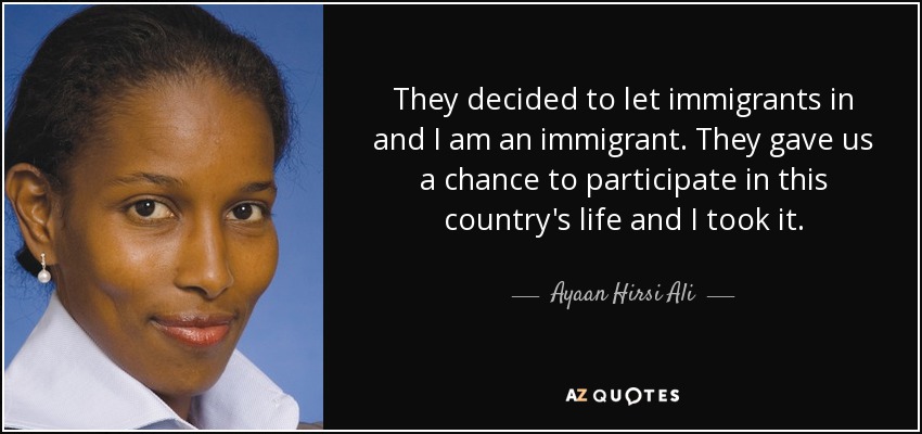 They decided to let immigrants in and I am an immigrant. They gave us a chance to participate in this country's life and I took it. - Ayaan Hirsi Ali