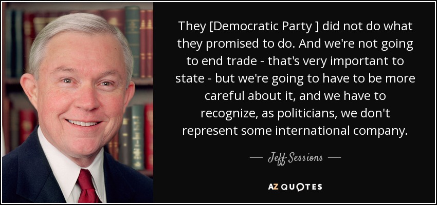 They [Democratic Party ] did not do what they promised to do. And we're not going to end trade - that's very important to state - but we're going to have to be more careful about it, and we have to recognize, as politicians, we don't represent some international company. - Jeff Sessions