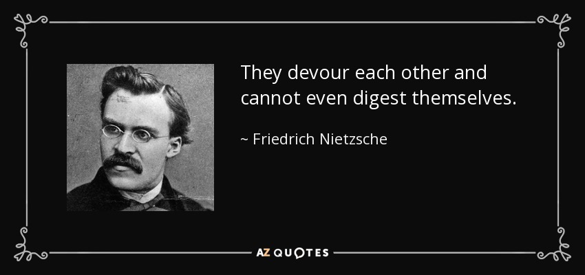 They devour each other and cannot even digest themselves. - Friedrich Nietzsche