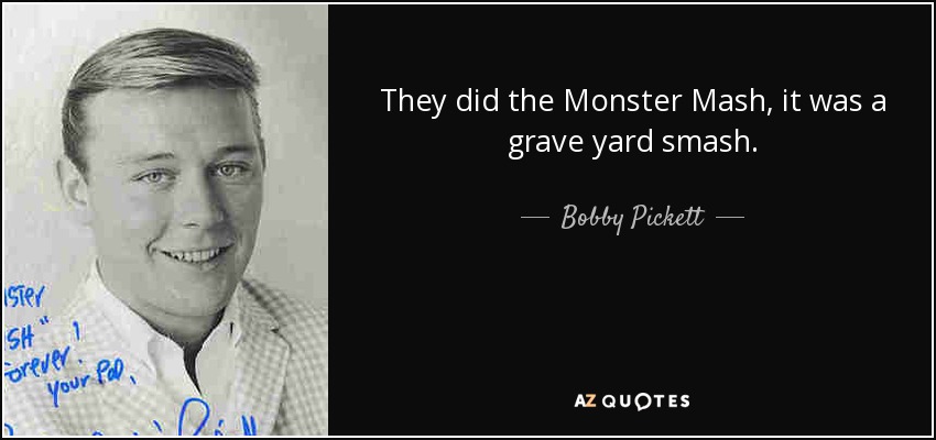 They did the Monster Mash, it was a grave yard smash. - Bobby Pickett