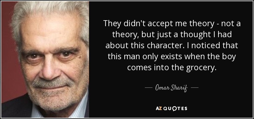 They didn't accept me theory - not a theory, but just a thought I had about this character. I noticed that this man only exists when the boy comes into the grocery. - Omar Sharif