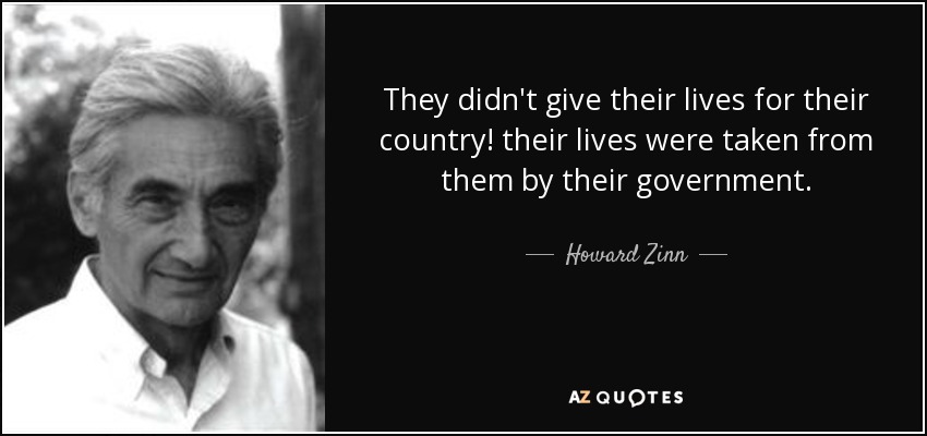 They didn't give their lives for their country! their lives were taken from them by their government. - Howard Zinn