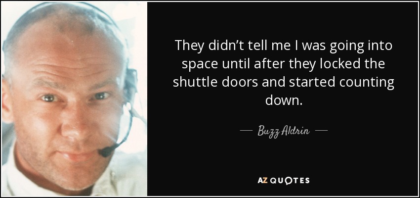 They didn’t tell me I was going into space until after they locked the shuttle doors and started counting down. - Buzz Aldrin