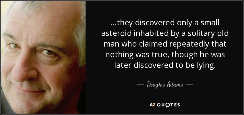 ...they discovered only a small asteroid inhabited by a solitary old man who claimed repeatedly that nothing was true, though he was later discovered to be lying. - Douglas Adams