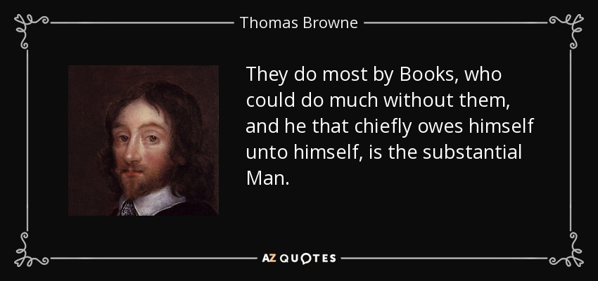 They do most by Books, who could do much without them, and he that chiefly owes himself unto himself, is the substantial Man. - Thomas Browne