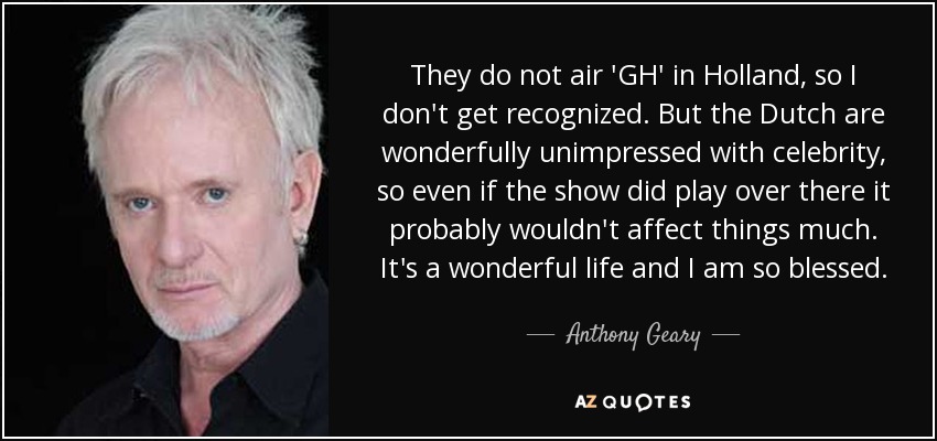 They do not air 'GH' in Holland, so I don't get recognized. But the Dutch are wonderfully unimpressed with celebrity, so even if the show did play over there it probably wouldn't affect things much. It's a wonderful life and I am so blessed. - Anthony Geary