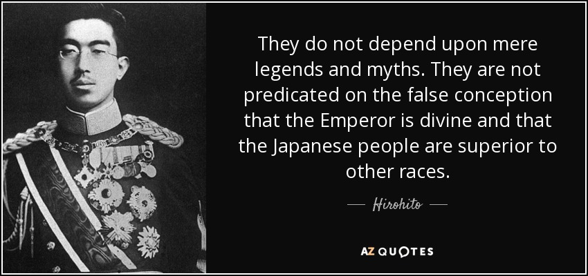 They do not depend upon mere legends and myths. They are not predicated on the false conception that the Emperor is divine and that the Japanese people are superior to other races. - Hirohito