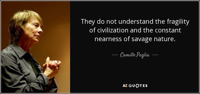 They do not understand the fragility of civilization and the constant nearness of savage nature. - Camille Paglia