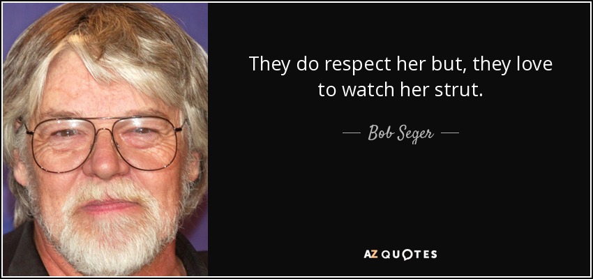They do respect her but, they love to watch her strut. - Bob Seger