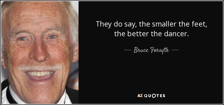 They do say, the smaller the feet, the better the dancer. - Bruce Forsyth