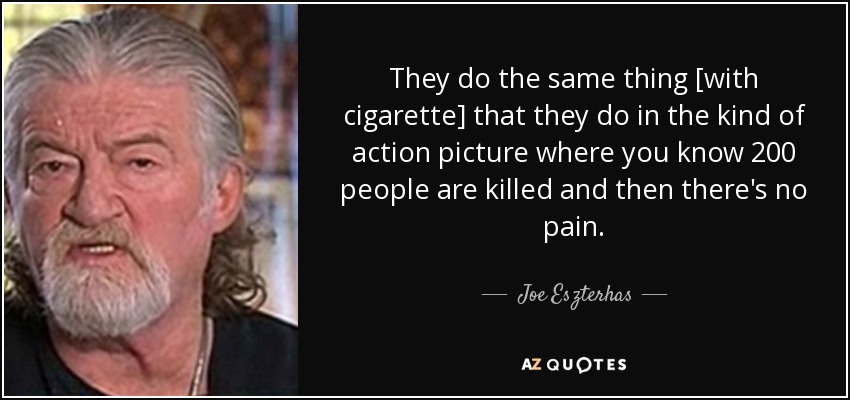 They do the same thing [with cigarette] that they do in the kind of action picture where you know 200 people are killed and then there's no pain. - Joe Eszterhas