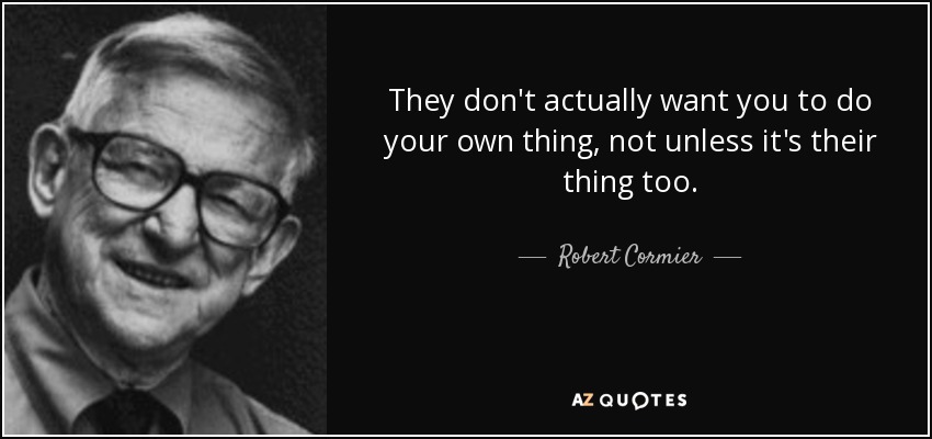 They don't actually want you to do your own thing, not unless it's their thing too. - Robert Cormier