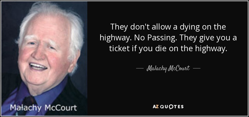 They don't allow a dying on the highway. No Passing. They give you a ticket if you die on the highway. - Malachy McCourt