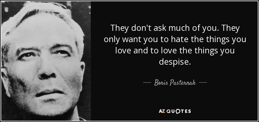 They don't ask much of you. They only want you to hate the things you love and to love the things you despise. - Boris Pasternak