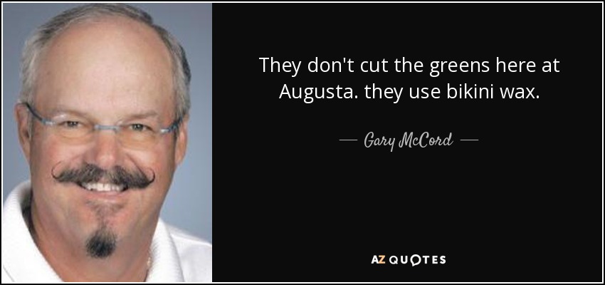 They don't cut the greens here at Augusta. they use bikini wax. - Gary McCord
