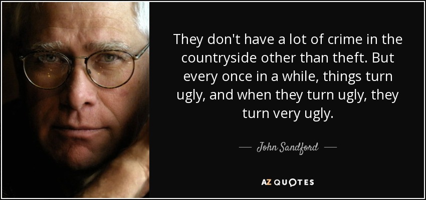 They don't have a lot of crime in the countryside other than theft. But every once in a while, things turn ugly, and when they turn ugly, they turn very ugly. - John Sandford