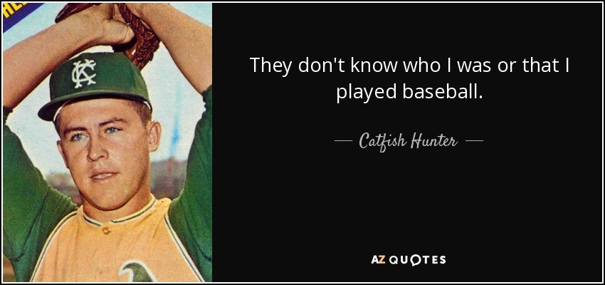 They don't know who I was or that I played baseball. - Catfish Hunter